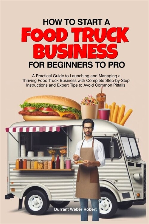 How to Start a Food Truck Business for Beginners to Pro: A Practical Guide to Launching and Managing a Thriving Food Truck Business with Complete Step (Paperback)