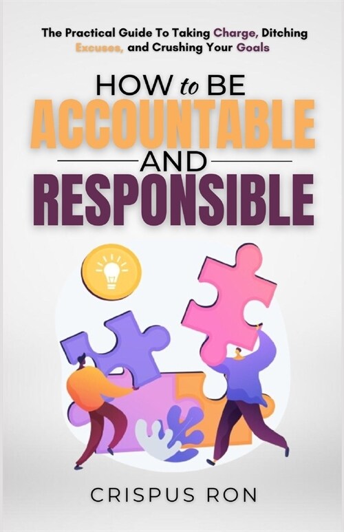How to be Accountable and Responsible: The Practical Guide to Taking Charge, Ditching Excuses, and Crushing Your Goals (Paperback)