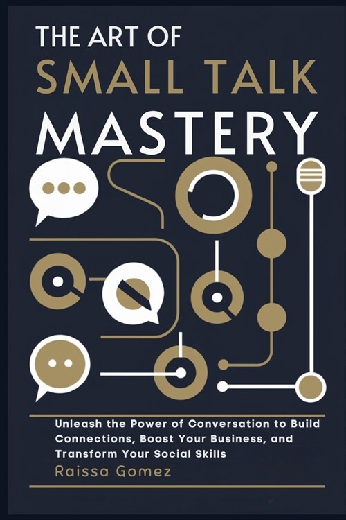 The Art of Small Talk Mastery: Unleash the Power of Conversation to Build Connections, Boost Your Business, and Transform Your Social Skills (Paperback)