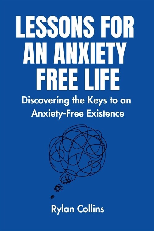 Lessons For An Anxiety Free Life: Discovering the Keys to an Anxiety-Free Existence (Paperback)