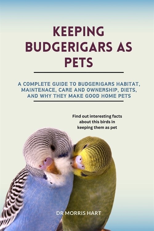 Keeping Budgerigars as Pets: A Complete Guide to Budgerigars Habitat, Maintenace, Care and Ownership, Diets, and Why They Make Good Home Pets (Paperback)