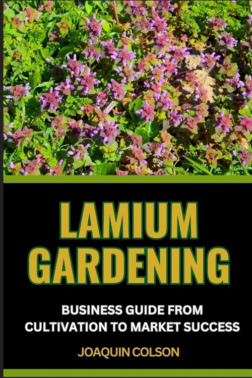 Lamium Gardening Business Guide from Cultivation to Market Success: Comprehensive Guide To Cultivating, Marketing, Growing And Nurturing Natures Beau (Paperback)