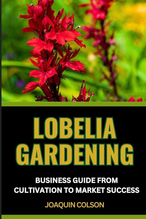 Lobelia Gardening Business Guide from Cultivation to Market Success: Comprehensive Guide To Cultivation And Expert Insights For Selling And Dominating (Paperback)