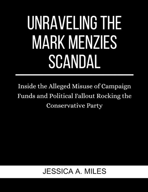 Unraveling the Mark Menzies Scandal: Inside the Alleged Misuse of Campaign Funds and Political Fallout Rocking the Conservative Party (Paperback)