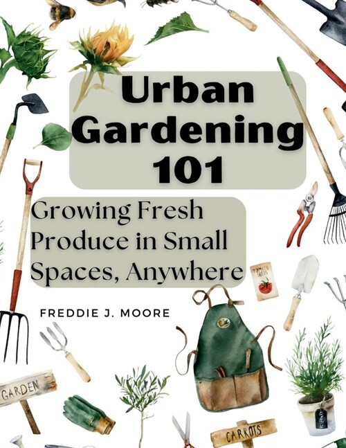Urban Gardening 101: Growing Fresh Produce in Small Spaces, Anywhere (Paperback)