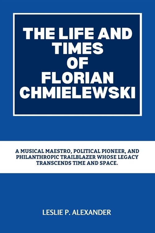 Florian Chmielewski: A Musical Maestro, Political Pioneer, and Philanthropic Trailblazer Whose Legacy Transcends Time and Space. (Paperback)