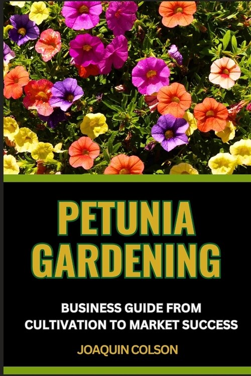 Petunia Gardening Business Guide from Cultivation to Market Success: Harnessing The Potential And Unlocking The Secrets Of Successful Cultivation And (Paperback)