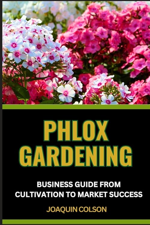 Phlox Gardening Business Guide from Cultivation to Market Success: Comprehensive Business Guide To Cultivation And Strategies For Growing And Selling (Paperback)