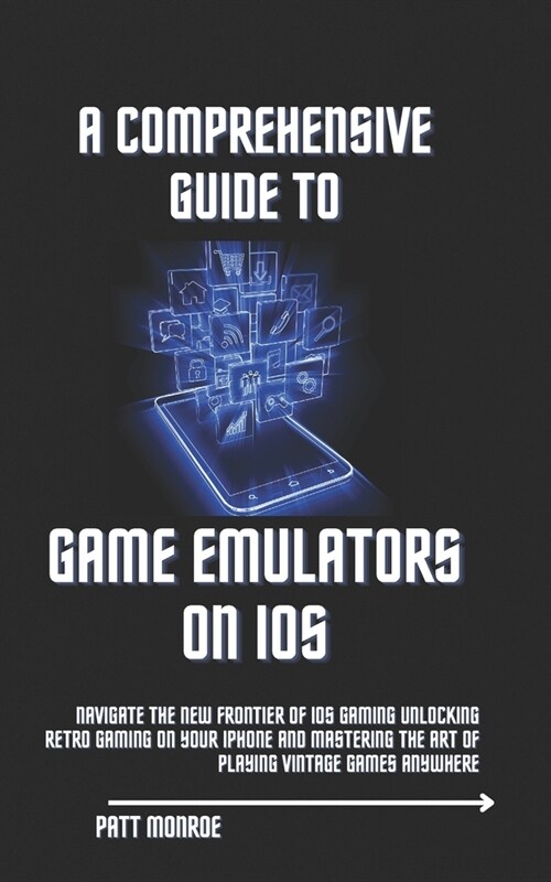A Comprehensive Guide to Game Emulators on iOS: Navigate the New Frontier of iOS Gaming Unlocking Retro Gaming on Your iPhone and Mastering the Art of (Paperback)