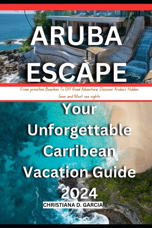 Aruba Escape: Your Unforgettable Carribean Vacation Guide 2024: From prinstine Beach To Off Road Adventure: Discover Arubas Hidden (Paperback)