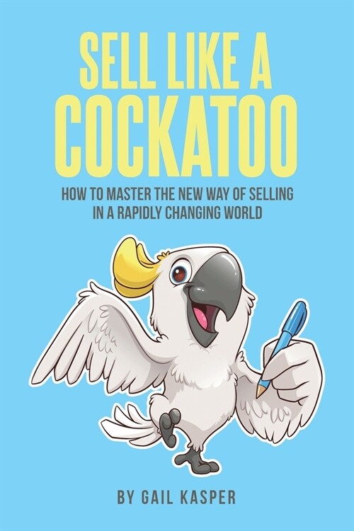 Sell Like A Cockatoo: How To Master The New Way Of Selling In A Rapidly Changing World (Paperback)