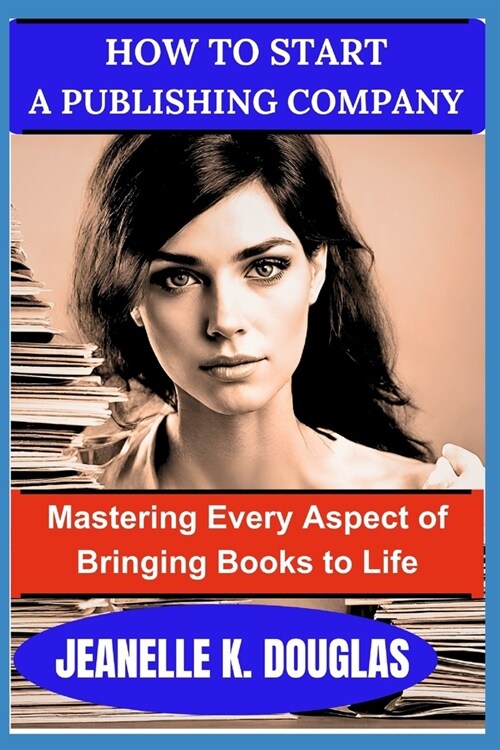 How to Start a Publishing Company: Mastering Every Aspect Of Bringing Books To Life (Paperback)