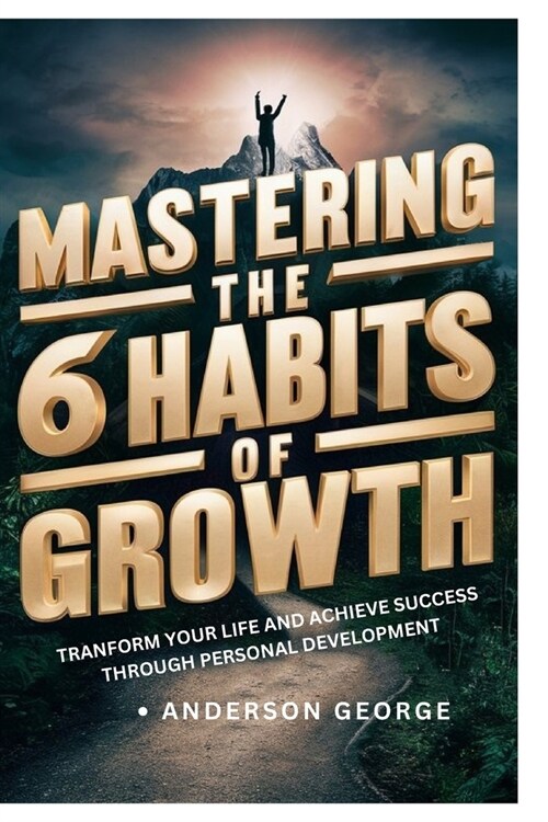 Mastering the 6 Habits of Growth: Transform Your Life and Achieve Success Through, Personal Development (Paperback)