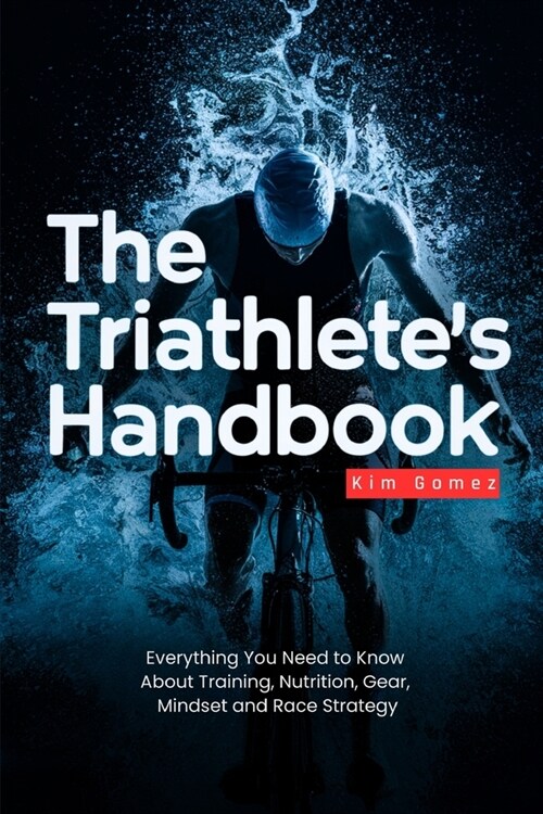 The Triathletes Handbook: Everything You Need to Know About Training, Nutrition, Gear, Mindset and Race Strategy (Paperback)