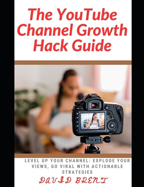 The YouTube channel Growth Hack Guide: Level Up Your Channel: Explode Your Views, Go Viral with Actionable Strategies (Paperback)