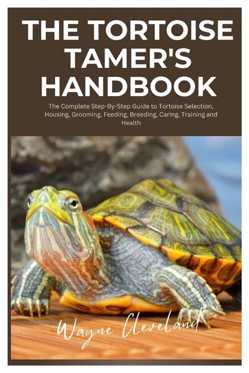 The Tortoise Tamers Handbook: The Complete Step-By-Step Guide to Tortoise Selection, Housing, Grooming, Feeding, Breeding, Caring, Training and Heal (Paperback)