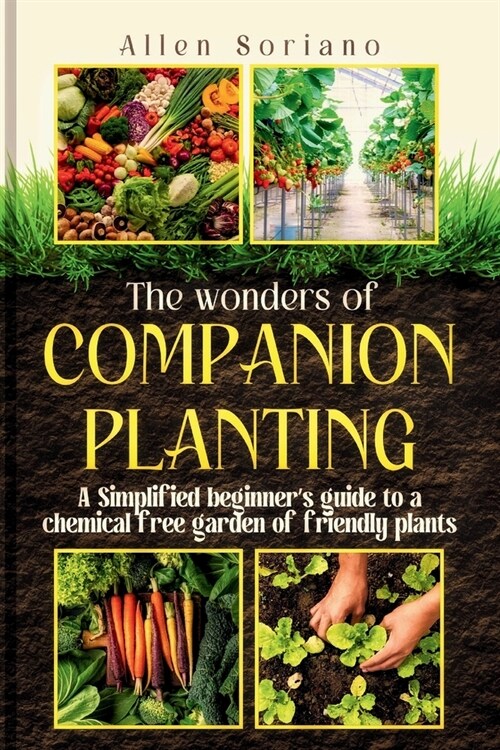 The Wonders of Companion Planting: A Simplified beginners guide to a chemical free garden of friendly plants. Learn the secret and strategies to rais (Paperback)