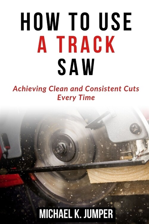 How to Use a Track Saw: Achieving Clean and Consistent Cuts Every Time (Paperback)