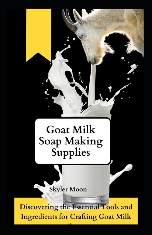 Goat Milk Soap Making Supplies: Discovering the Essential Tools and Ingredients for Crafting Goat Milk Soap (Paperback)