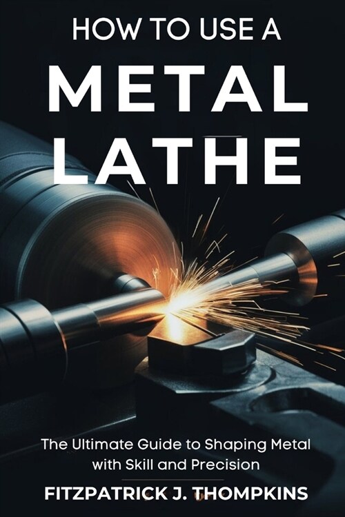 How to Use a Metal Lathe: The Ultimate Guide to Shaping Metal with Skill and Precision (Paperback)