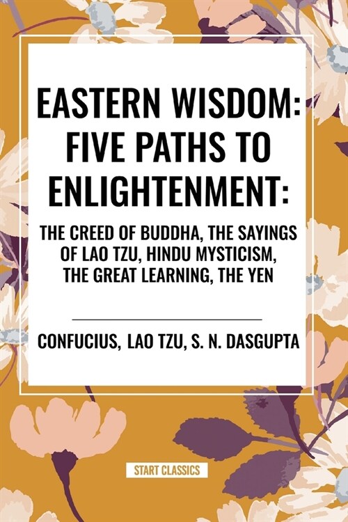 Eastern Wisdom: Five Paths to Enlightenment: The Creed of Buddha, the Sayings of Lao Tzu, Hindu Mysticism, the Great Learning, the Yen (Paperback)