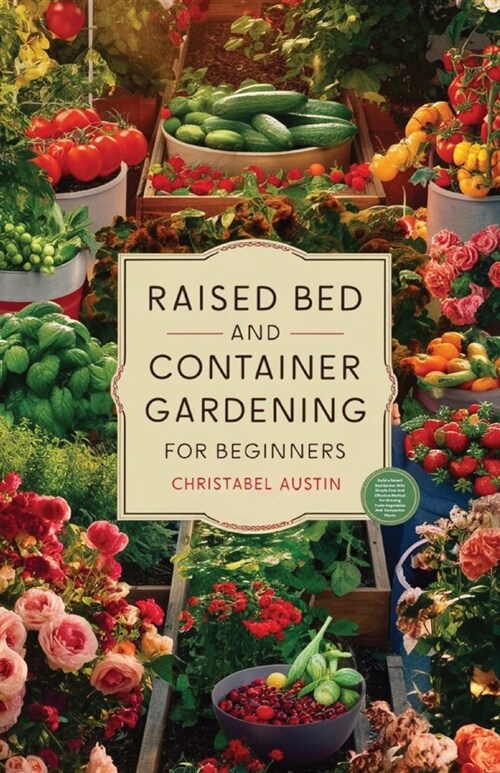 Raised Bed And Container Gardening For Beginners: A Beginners Guide To Growing Anywhere Featuring Vegetables, Herbs, Fruits, Cut Flowers, And Favorit (Paperback)