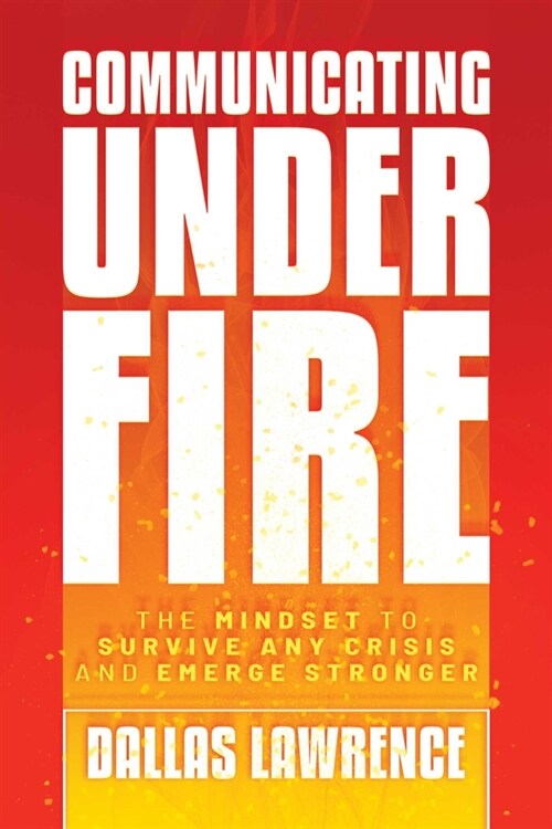 Communicating Under Fire: The Mindset to Survive Any Crisis and Emerge Stronger (Paperback)