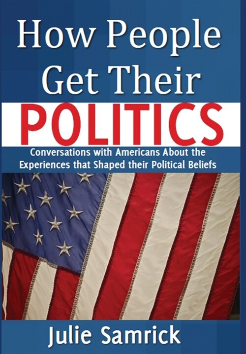 How People Get Their Politics: Conversations with Americans About the Experiences that Shaped Their Political Beliefs (Hardcover)