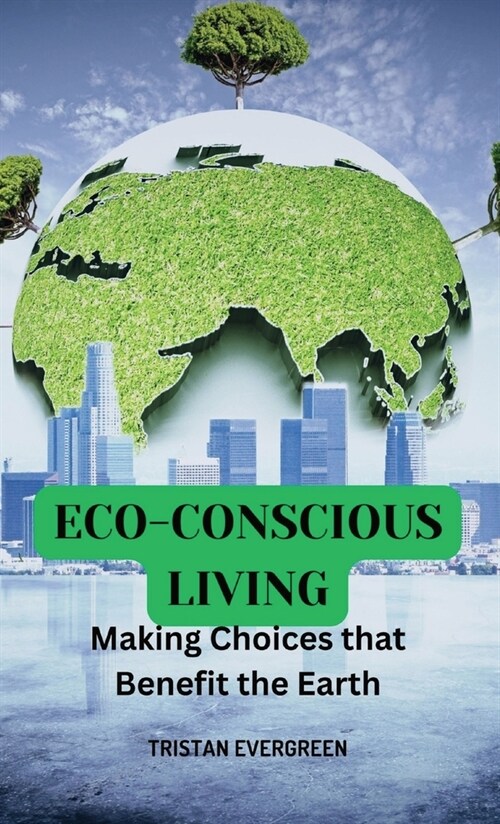 Eco-Conscious Living: Making Choices that Benefit the Earth (Hardcover)