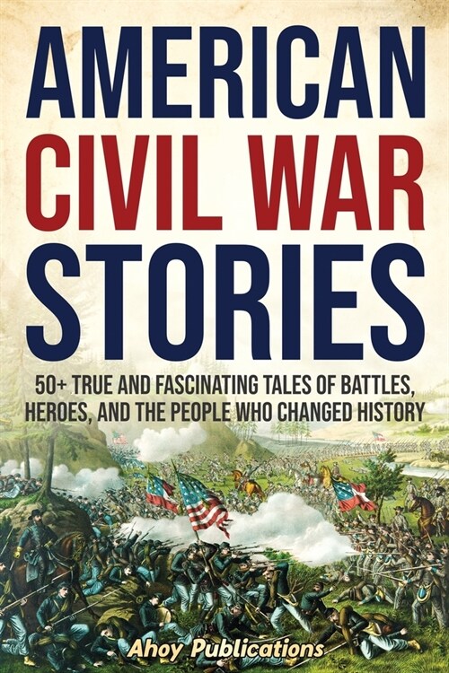 American Civil War Stories: 50+ True and Fascinating Tales of Battles, Heroes, and the People Who Changed History (Paperback)