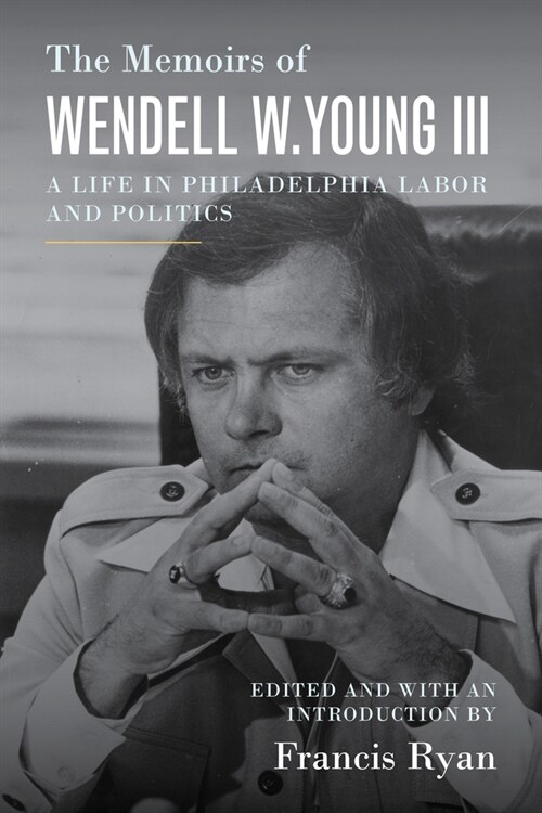 The Memoirs of Wendell W. Young III: A Life in Philadelphia Labor and Politics (Paperback)