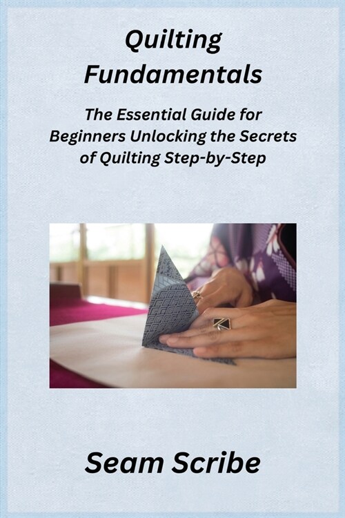 Quilting Fundamentals: The Essential Guide for Beginners Unlocking the Secrets of Quilting Step-by-Step (Paperback)