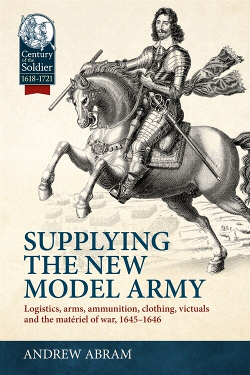 Supplying the New Model Army : Logistics, Arms, Ammunition, Clothing, Victuals and the Materiel of War, 1645-1646 (Hardcover)