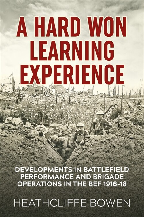 A Hard Won Learning Experience: Developments in Battlefield Performance and Brigade Operations in the British Expeditionary Force 1916-18 (Paperback)