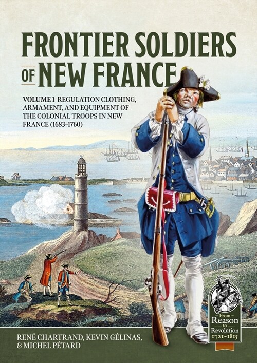 Frontier Soldiers of New France Volume 1: Regulation Clothing, Armament, and Equipment of the Colonial Troops in New France (1683-1760) (Paperback)