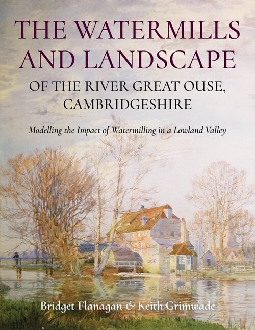 The Watermills and Landscape of the River Great Ouse, Cambridgeshire: Modelling the Impact of Watermilling in a Lowland Valley (Paperback)