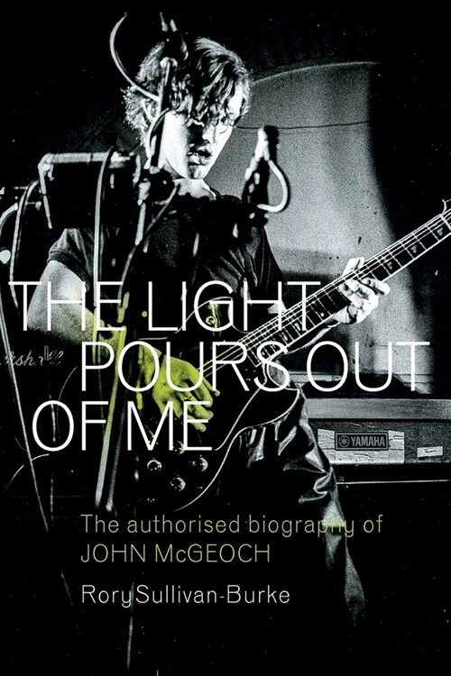 The Light Pours Out of Me: The Authorised Biography of John McGeoch (Paperback)