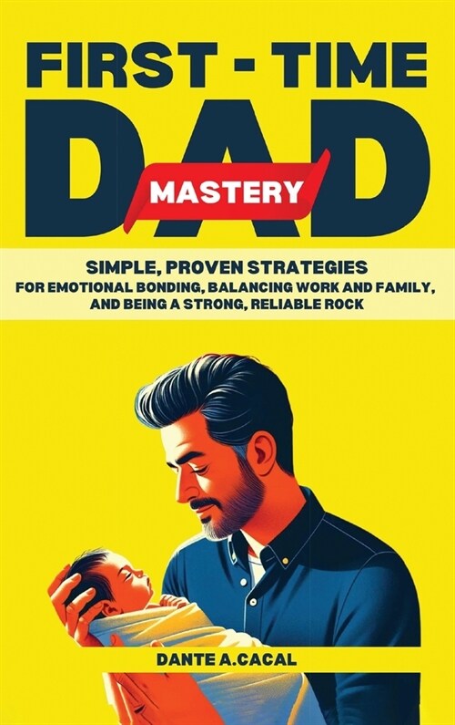 First-Time Dad Mastery: Simple, Proven Strategies for Emotional Bonding, Balancing Work and Family, and Being a Strong, Reliable Rock (Hardcover)