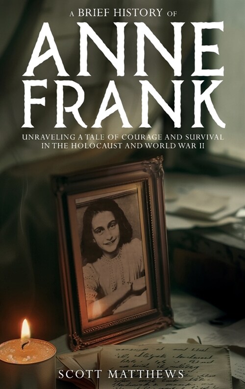 A Brief History of Anne Frank - Unravelling a Tale of Courage and Survival in the Holocaust and World War II (Hardcover)