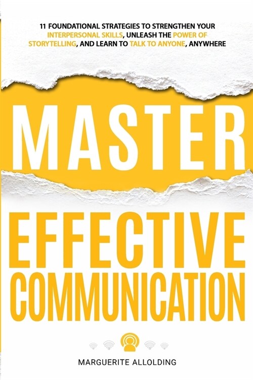 Master Effective Communication: 11 Foundational Strategies to Strengthen Your Interpersonal Skills, Unleash the Power of Storytelling, and Learn to Ta (Paperback)