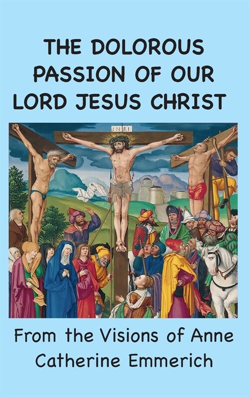 The Dolorous Passion of Our Lord Jesus Christ: From the Visions of Anne Catherine Emmerich (Hardcover)