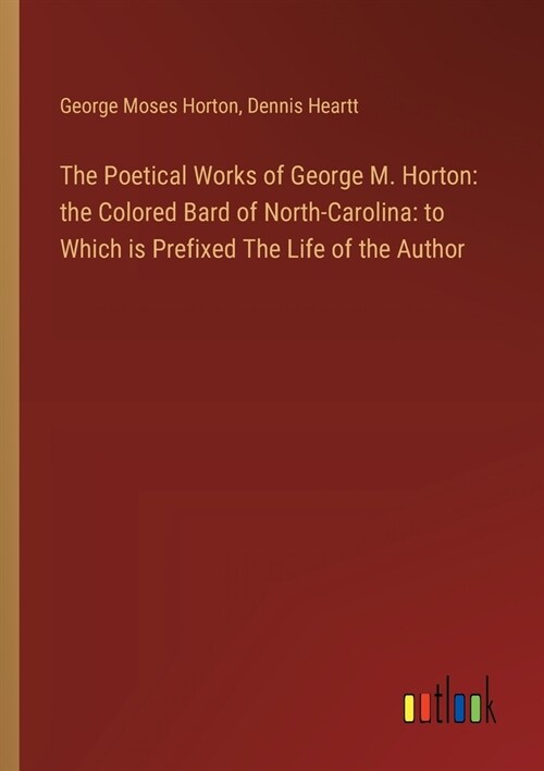The Poetical Works of George M. Horton: the Colored Bard of North-Carolina: to Which is Prefixed The Life of the Author (Paperback)