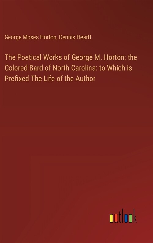 The Poetical Works of George M. Horton: the Colored Bard of North-Carolina: to Which is Prefixed The Life of the Author (Hardcover)