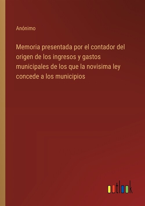 Memoria presentada por el contador del origen de los ingresos y gastos municipales de los que la novisima ley concede a los municipios (Paperback)