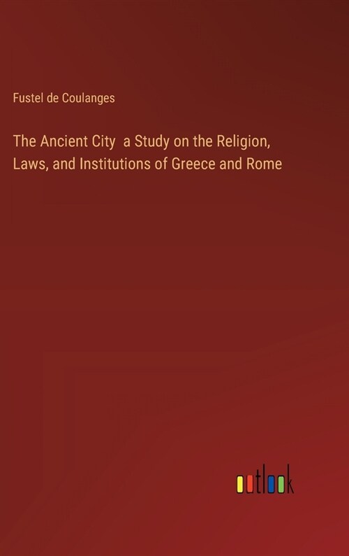 The Ancient City a Study on the Religion, Laws, and Institutions of Greece and Rome (Hardcover)