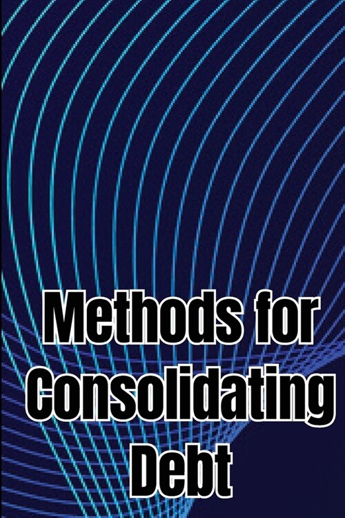 Methods for Consolidating Debt: How to Get Excellent at Handling Your Debt (Paperback)