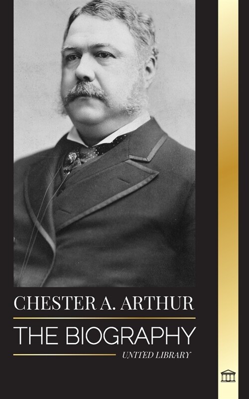 Chester A. Arthur: The biography of an Unexpected President in the White House, Changing America and Teachings (Paperback)