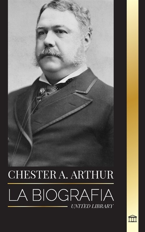 Chester A. Arthur: La biograf? de un Presidente inesperado en la Casa Blanca, Cambiando Am?ica y Ense?nzas (Paperback)