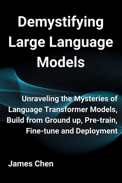 Demystifying Large Language Models: Unraveling the Mysteries of Language Transformer Models, Build from Ground up, Pre-train, Fine-tune and Deployment (Paperback)