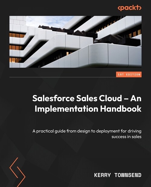 Salesforce Sales Cloud - An Implementation Handbook: A practical guide from design to deployment for driving success in sales (Paperback)